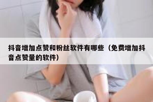 抖音增加点赞和粉丝软件有哪些(免费增加抖音点赞量的软件) 第1张 抖音增加点赞和粉丝软件有哪些(免费增加抖音点赞量的软件) 第1张