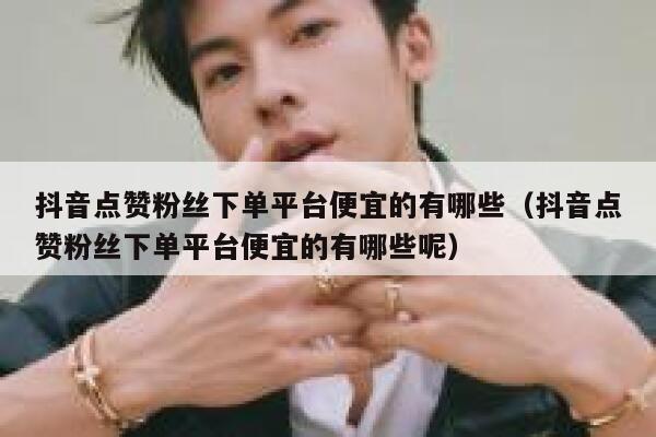 抖音点赞粉丝下单平台便宜的有哪些（抖音点赞粉丝下单平台便宜的有哪些呢） 第1张