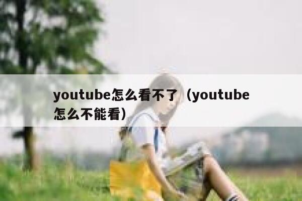 youtube怎么看不了（youtube怎么不能看） 第1张