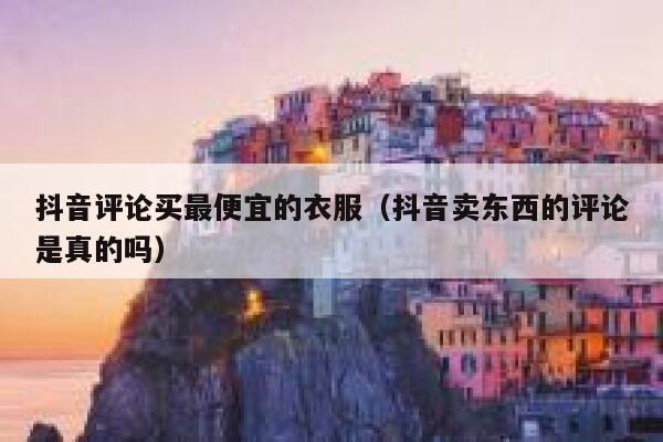 抖音评论买最便宜的衣服（抖音卖东西的评论是真的吗） 第1张