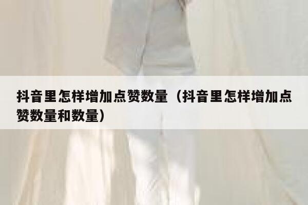 抖音里怎样增加点赞数量(抖音里怎样增加点赞数量和数量) 第1张 抖音里怎样增加点赞数量(抖音里怎样增加点赞数量和数量) 第1张
