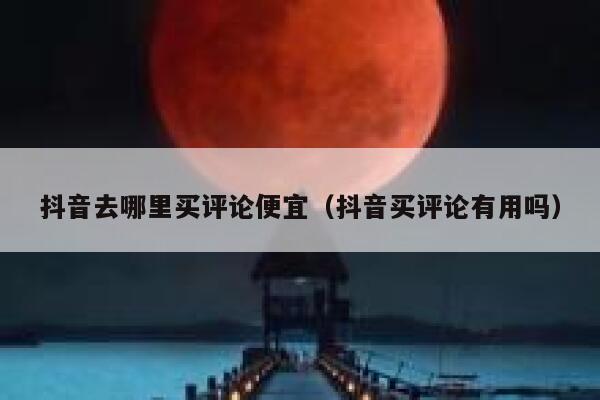 抖音去哪里买评论便宜（抖音买评论有用吗） 第1张