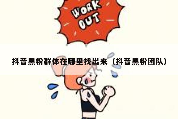 抖音黑粉群体在哪里找出来（抖音黑粉团队） 第1张