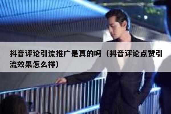 抖音评论引流推广是真的吗（抖音评论点赞引流效果怎么样） 第1张