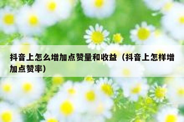 抖音上怎么增加点赞量和收益（抖音上怎样增加点赞率） 第1张