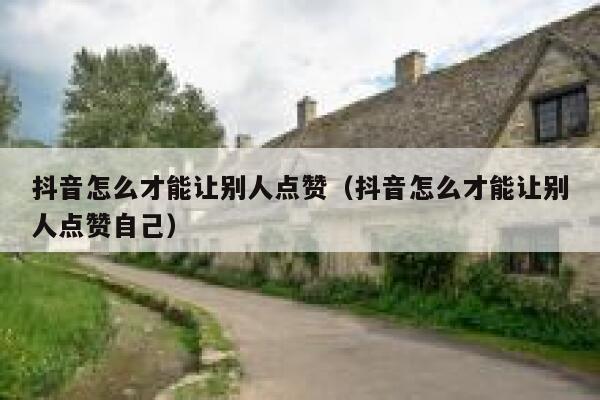 抖音怎么才能让别人点赞(抖音怎么才能让别人点赞自己) 第1张 抖音怎么才能让别人点赞(抖音怎么才能让别人点赞自己) 第1张