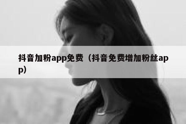 抖音加粉app免费（抖音免费增加粉丝app） 第1张