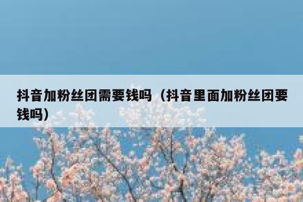 抖音加粉丝团需要钱吗（抖音里面加粉丝团要钱吗） 第1张