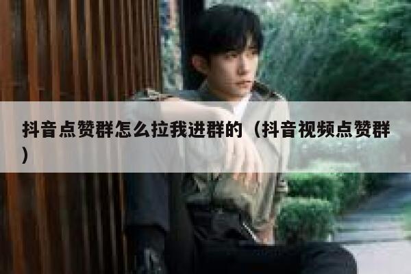 抖音点赞群怎么拉我进群的（抖音视频点赞群） 第1张