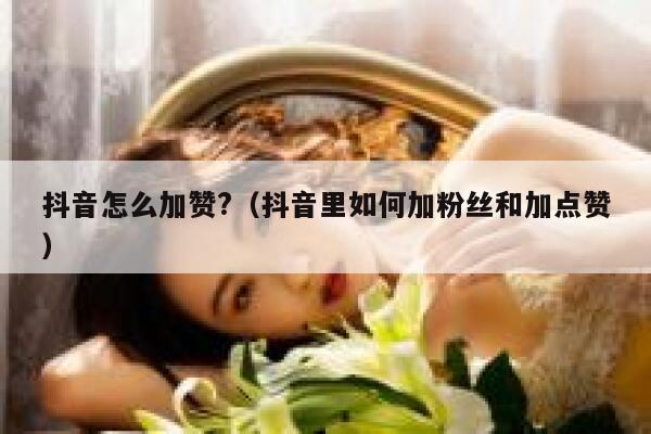 抖音怎么加赞?(抖音里如何加粉丝和加点赞) 第1张 抖音怎么加赞?(抖音里如何加粉丝和加点赞) 第1张