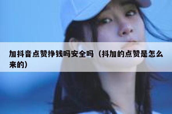 加抖音点赞挣钱吗安全吗（抖加的点赞是怎么来的） 第1张