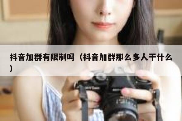 抖音加群有限制吗(抖音加群那么多人干什么) 第1张 抖音加群有限制吗(抖音加群那么多人干什么) 第1张