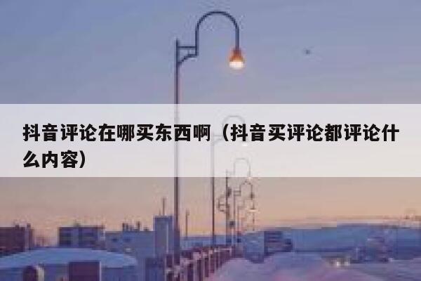 抖音评论在哪买东西啊(抖音买评论都评论什么内容) 第1张 抖音评论在哪买东西啊(抖音买评论都评论什么内容) 第1张