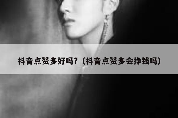 抖音点赞多好吗?（抖音点赞多会挣钱吗） 第1张