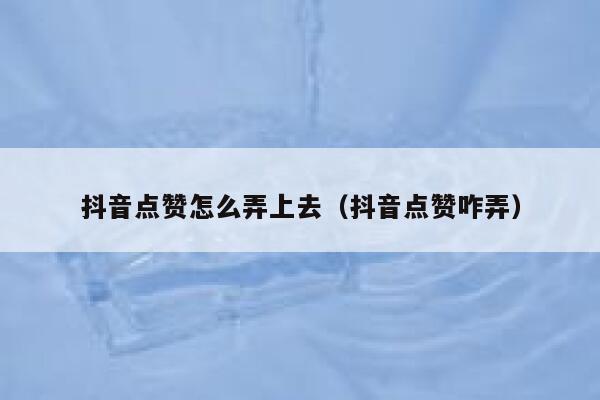 抖音点赞怎么弄上去(抖音点赞咋弄) 第1张 抖音点赞怎么弄上去(抖音点赞咋弄) 第1张