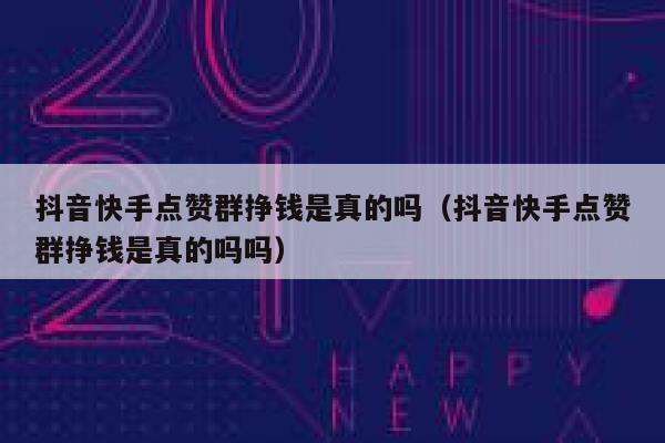 抖音快手点赞群挣钱是真的吗(抖音快手点赞群挣钱是真的吗吗) 第1张 抖音快手点赞群挣钱是真的吗(抖音快手点赞群挣钱是真的吗吗) 第1张