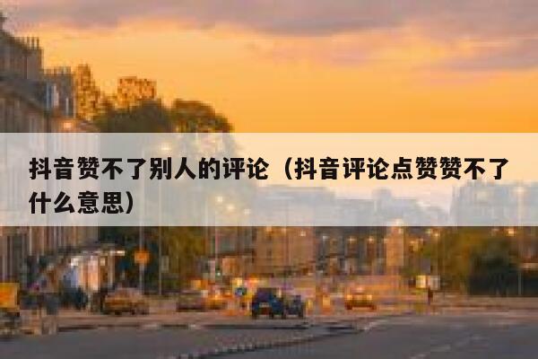 抖音赞不了别人的评论（抖音评论点赞赞不了什么意思） 第1张