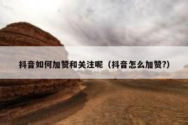 抖音如何加赞和关注呢(抖音怎么加赞?) 第1张 抖音如何加赞和关注呢(抖音怎么加赞?) 第1张