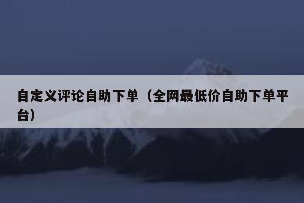 自定义评论自助下单(全网最低价自助下单平台) 第1张 自定义评论自助下单(全网最低价自助下单平台) 第1张