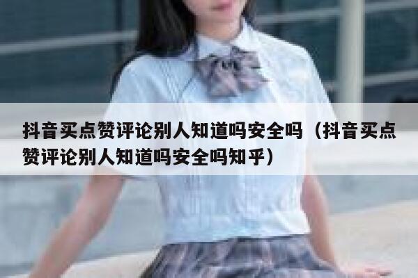 抖音买点赞评论别人知道吗安全吗（抖音买点赞评论别人知道吗安全吗知乎） 第1张