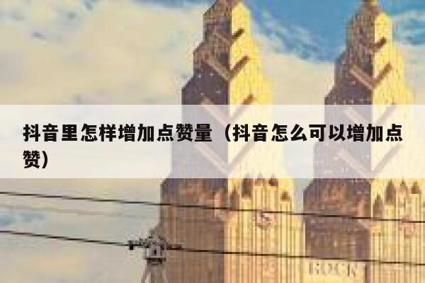 抖音里怎样增加点赞量（抖音怎么可以增加点赞） 第1张
