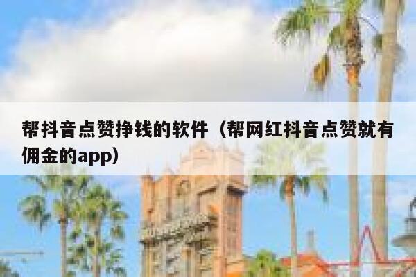 帮抖音点赞挣钱的软件（帮网红抖音点赞就有佣金的app） 第1张