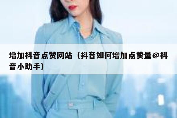 增加抖音点赞网站（抖音如何增加点赞量@抖音小助手） 第1张