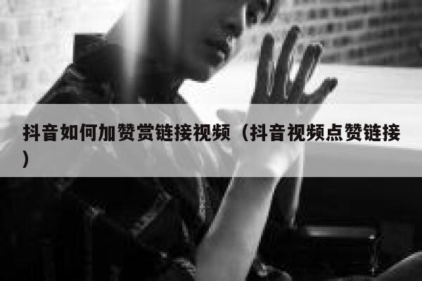 抖音如何加赞赏链接视频（抖音视频点赞链接） 第1张