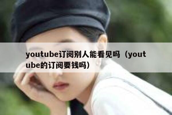 youtube订阅别人能看见吗(youtube的订阅要钱吗) 第1张 youtube订阅别人能看见吗(youtube的订阅要钱吗) 第1张