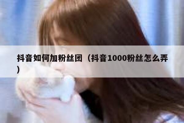 抖音如何加粉丝团(抖音1000粉丝怎么弄) 第1张 抖音如何加粉丝团(抖音1000粉丝怎么弄) 第1张
