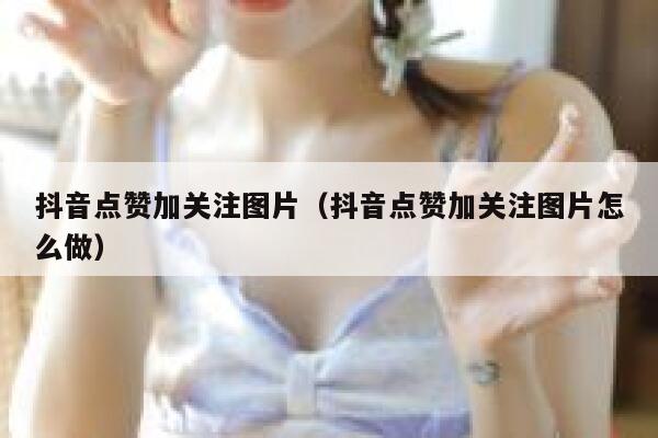 抖音点赞加关注图片（抖音点赞加关注图片怎么做） 第1张