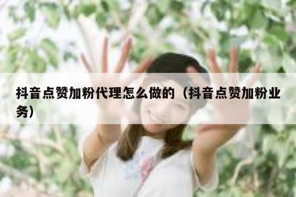 抖音点赞加粉代理怎么做的（抖音点赞加粉业务） 第1张