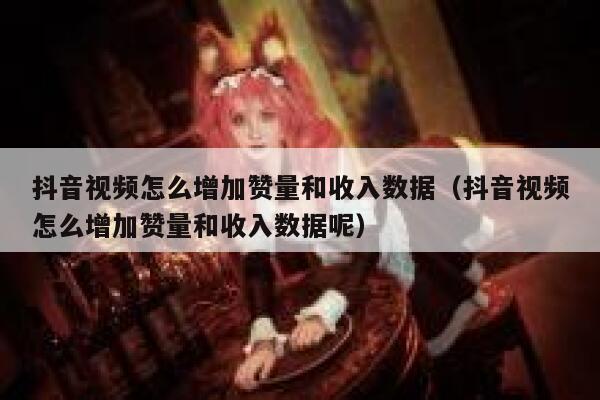 抖音视频怎么增加赞量和收入数据（抖音视频怎么增加赞量和收入数据呢） 第1张