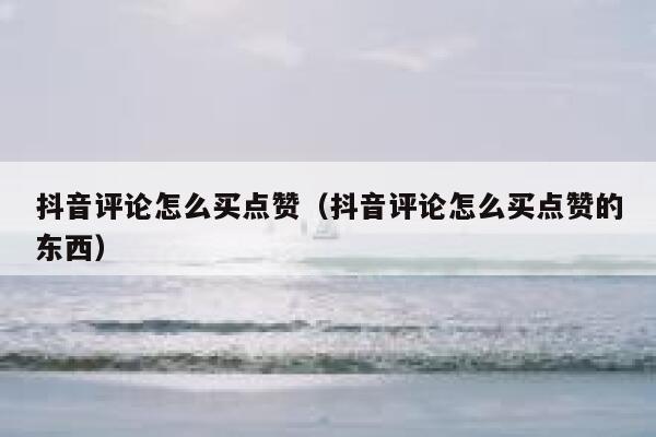 抖音评论怎么买点赞（抖音评论怎么买点赞的东西） 第1张