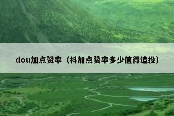 dou加点赞率(抖加点赞率多少值得追投) 第1张 dou加点赞率(抖加点赞率多少值得追投) 第1张