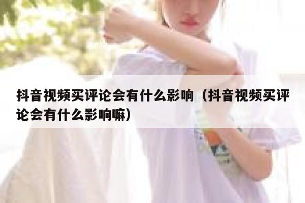 抖音视频买评论会有什么影响(抖音视频买评论会有什么影响嘛) 第1张 抖音视频买评论会有什么影响(抖音视频买评论会有什么影响嘛) 第1张