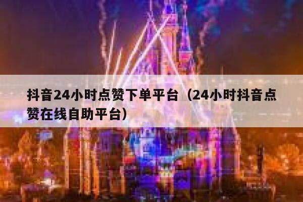 抖音24小时点赞下单平台（24小时抖音点赞在线自助平台） 第1张