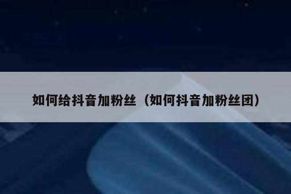 如何给抖音加粉丝（如何抖音加粉丝团） 第1张