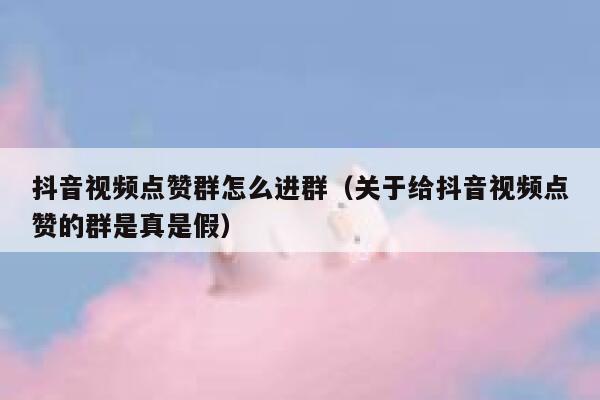 抖音视频点赞群怎么进群（关于给抖音视频点赞的群是真是假） 第1张