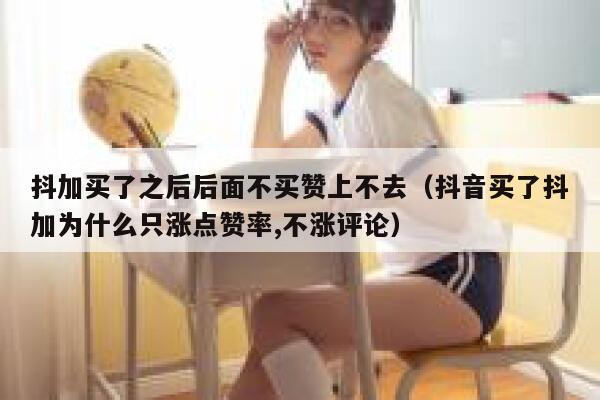 抖加买了之后后面不买赞上不去（抖音买了抖加为什么只涨点赞率,不涨评论） 第1张