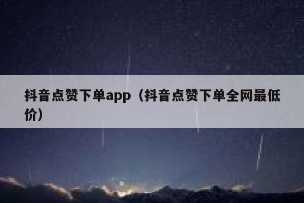 抖音点赞下单app（抖音点赞下单全网最低价） 第1张
