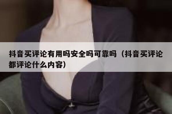抖音买评论有用吗安全吗可靠吗（抖音买评论都评论什么内容） 第1张