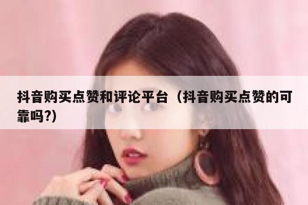 抖音购买点赞和评论平台(抖音购买点赞的可靠吗?) 第1张 抖音购买点赞和评论平台(抖音购买点赞的可靠吗?) 第1张