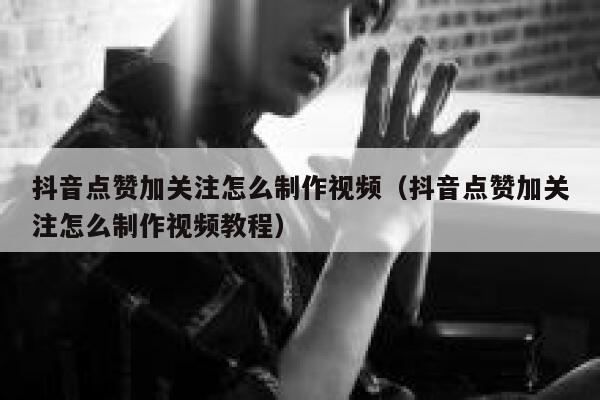 抖音点赞加关注怎么制作视频（抖音点赞加关注怎么制作视频教程） 第1张