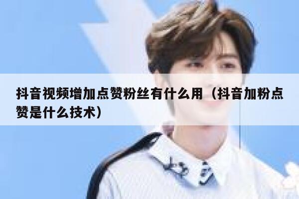 抖音视频增加点赞粉丝有什么用（抖音加粉点赞是什么技术） 第1张