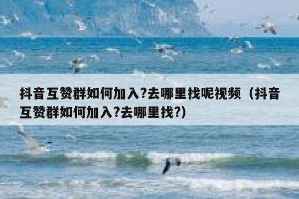 抖音互赞群如何加入?去哪里找呢视频（抖音互赞群如何加入?去哪里找?） 第1张