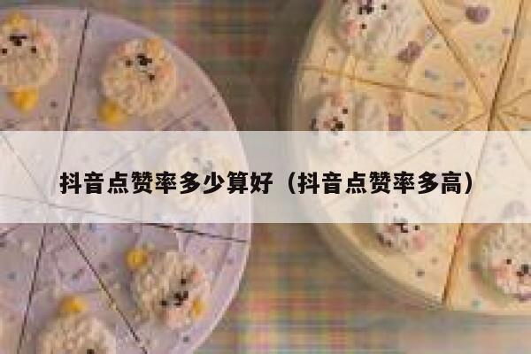 抖音点赞率多少算好（抖音点赞率多高） 第1张