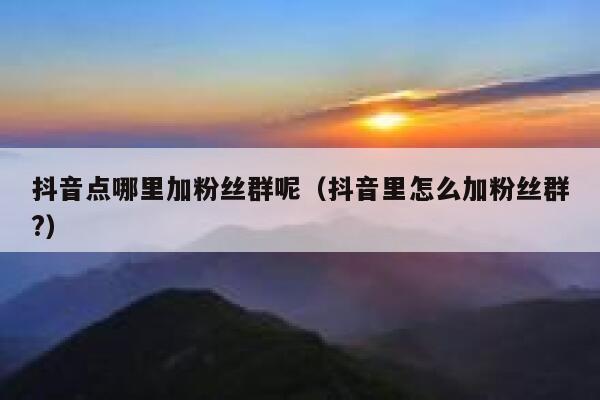 抖音点哪里加粉丝群呢（抖音里怎么加粉丝群?） 第1张