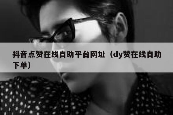 抖音点赞在线自助平台网址（dy赞在线自助下单） 第1张