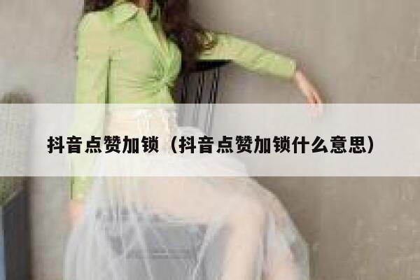 抖音点赞加锁（抖音点赞加锁什么意思） 第1张